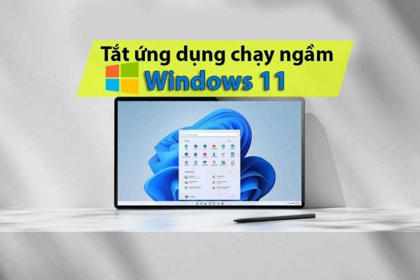 Cách tắt app chạy ngầm Windows 11, giảm ngốn RAM trên Win 11